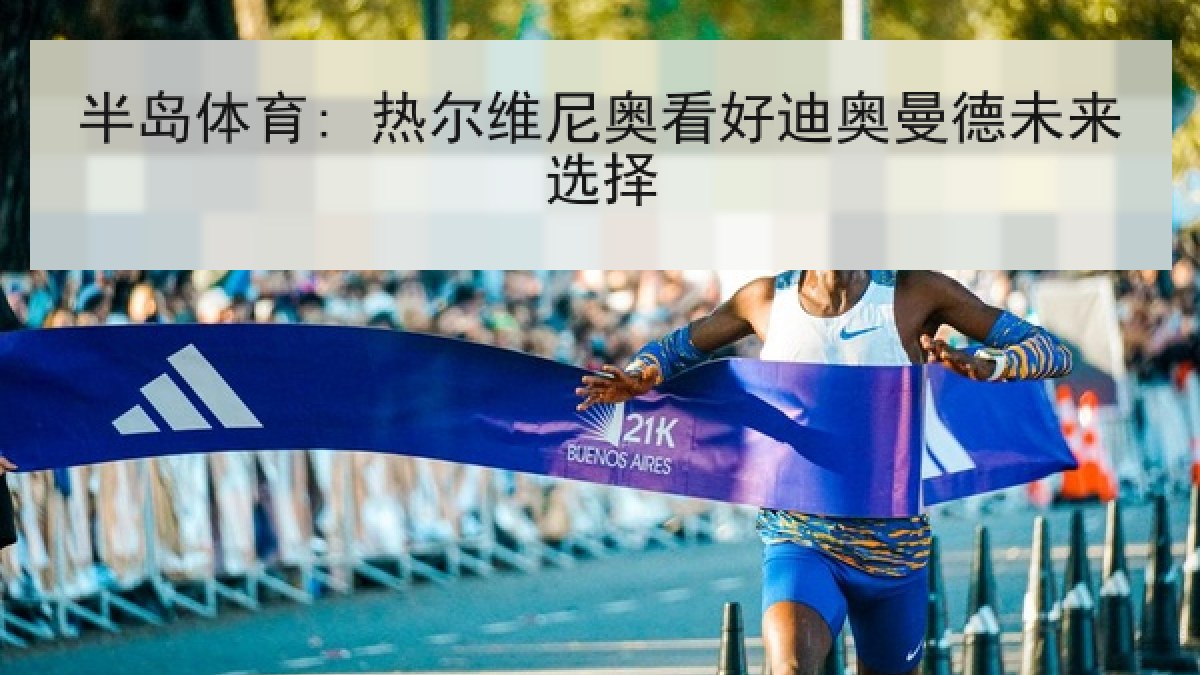 半岛体育: 热尔维尼奥看好迪奥曼德未来选择