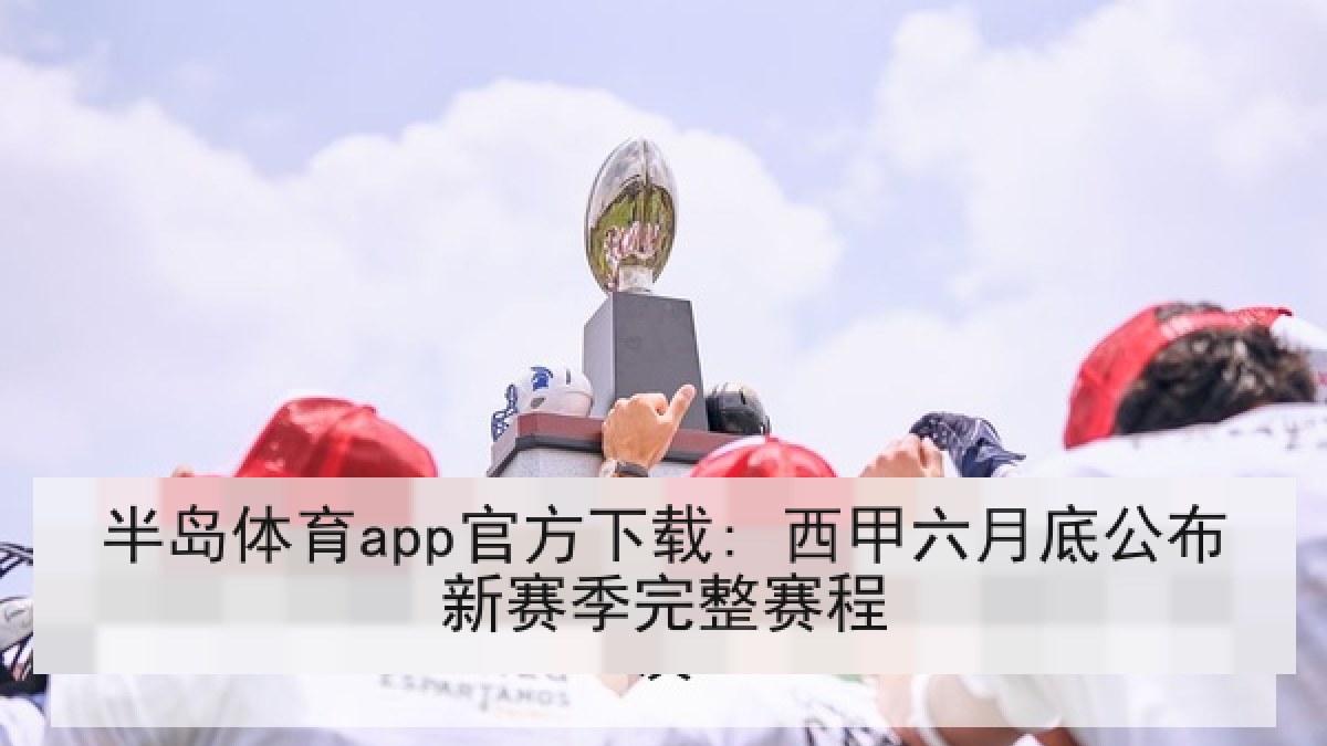 半岛体育app官方下载: 西甲六月底公布新赛季完整赛程