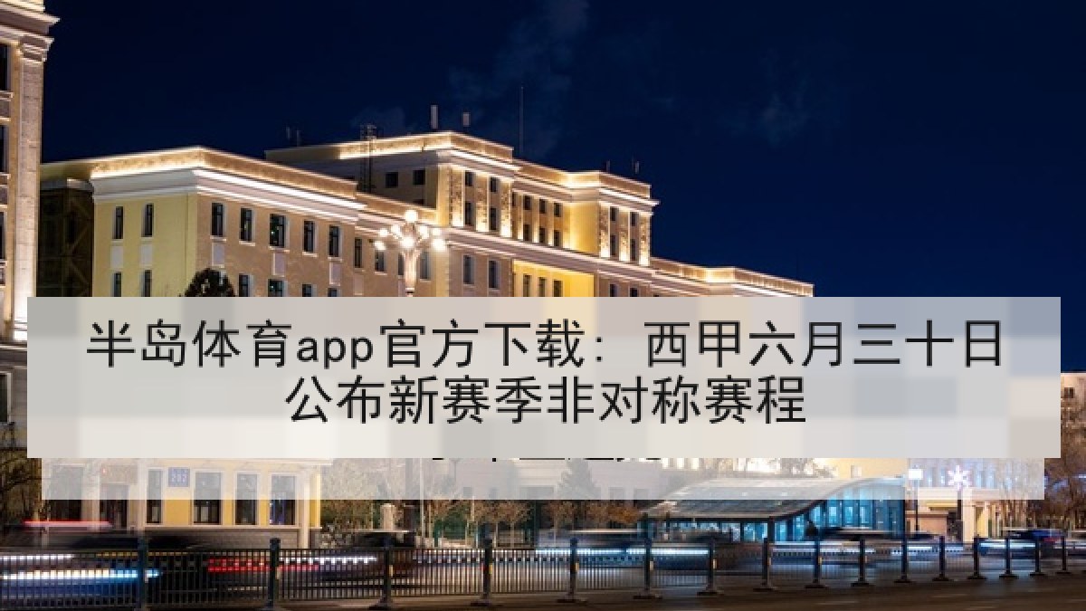 半岛体育app官方下载: 西甲六月三十日公布新赛季非对称赛程