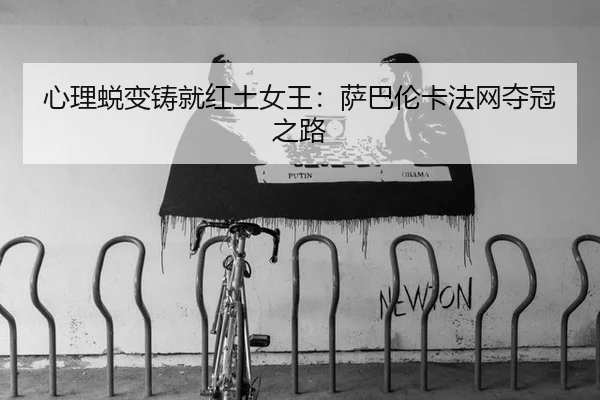 心理蜕变铸就红土女王：萨巴伦卡法网夺冠之路