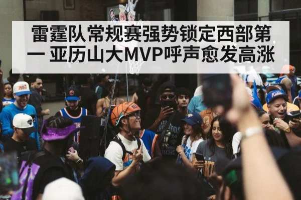 雷霆队常规赛强势锁定西部第一 亚历山大MVP呼声愈发高涨