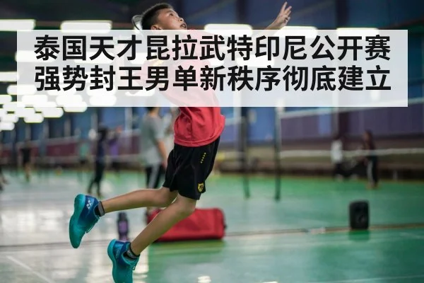 泰国天才昆拉武特印尼公开赛强势封王男单新秩序彻底建立