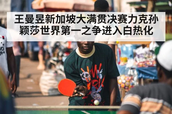 王曼昱新加坡大满贯决赛力克孙颖莎世界第一之争进入白热化