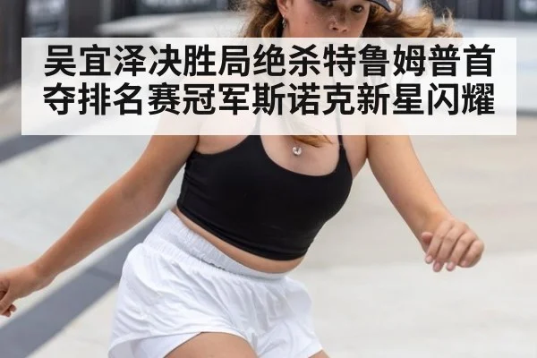 吴宜泽决胜局绝杀特鲁姆普首夺排名赛冠军斯诺克新星闪耀