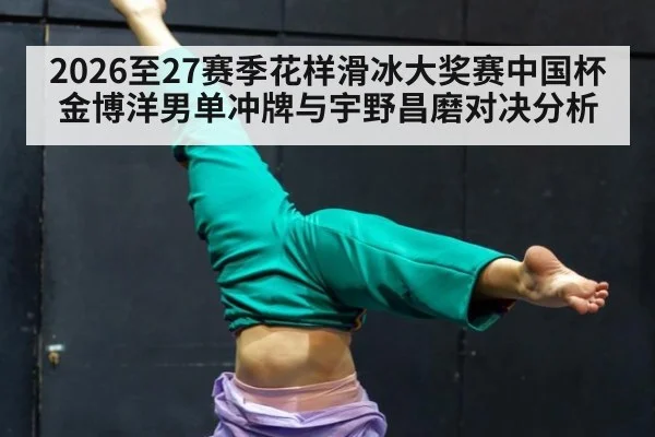 2026至27赛季花样滑冰大奖赛中国杯金博洋男单冲牌与宇野昌磨对决分析